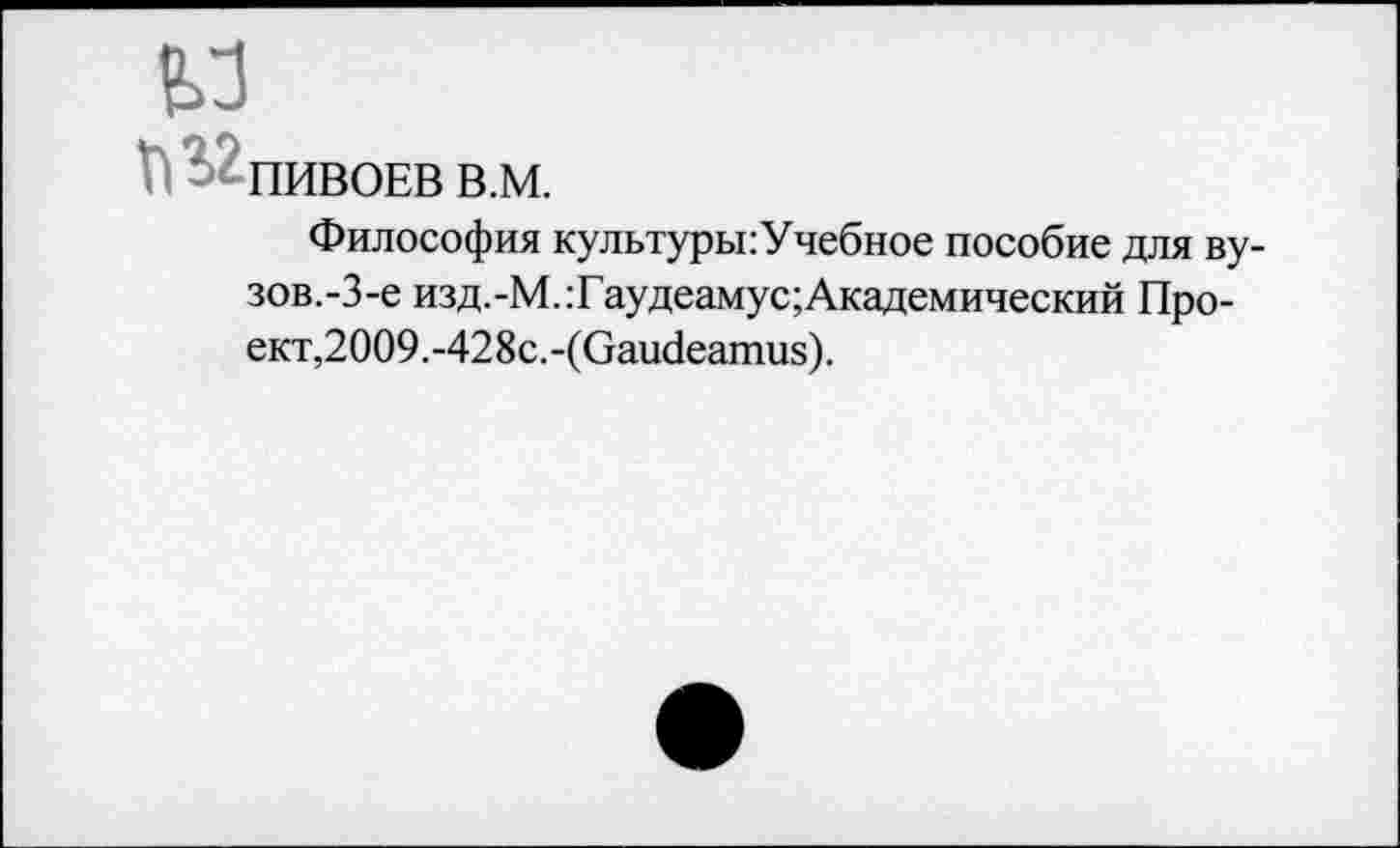 ﻿ПИВОЕВВ.М.
Философия культуры:Учебное пособие для ву-зов.-3-е изд.-М.:Гаудеамус; Академический Проект,2009.-428с.-(Оаибеатиз).